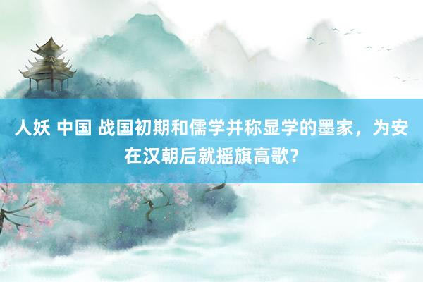人妖 中国 战国初期和儒学并称显学的墨家，为安在汉朝后就摇旗高歌？