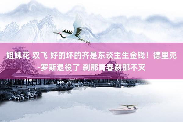 姐妹花 双飞 好的坏的齐是东谈主生金钱！德里克-罗斯退役了 刹那青春刹那不灭