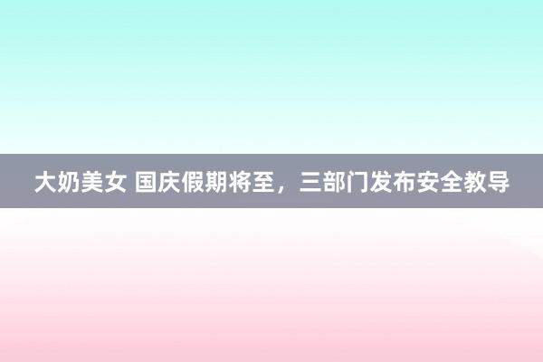 大奶美女 国庆假期将至，三部门发布安全教导