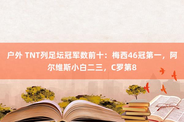 户外 TNT列足坛冠军数前十：梅西46冠第一，阿尔维斯小白二三，C罗第8
