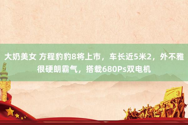 大奶美女 方程豹豹8将上市，车长近5米2，外不雅很硬朗霸气，搭载680Ps双电机