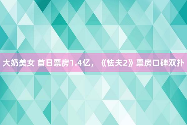 大奶美女 首日票房1.4亿，《怯夫2》票房口碑双扑