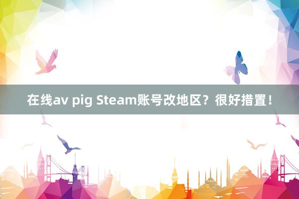 在线av pig Steam账号改地区？很好措置！