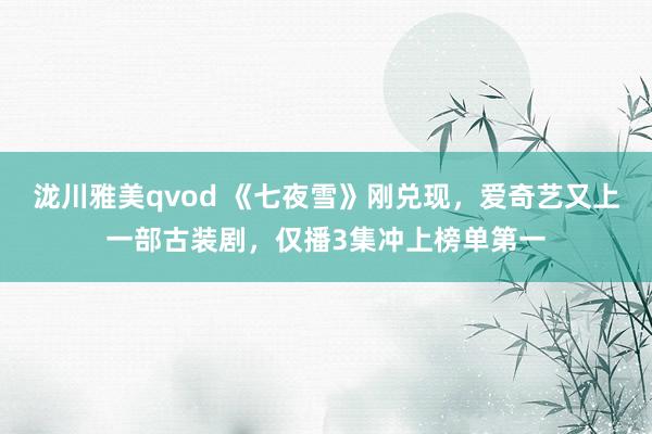 泷川雅美qvod 《七夜雪》刚兑现，爱奇艺又上一部古装剧，仅播3集冲上榜单第一