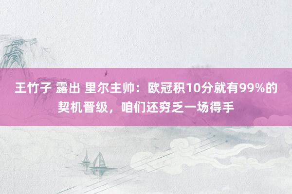 王竹子 露出 里尔主帅：欧冠积10分就有99%的契机晋级，咱们还穷乏一场得手