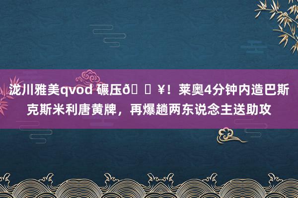 泷川雅美qvod 碾压🔥！莱奥4分钟内造巴斯克斯米利唐黄牌，再爆趟两东说念主送助攻