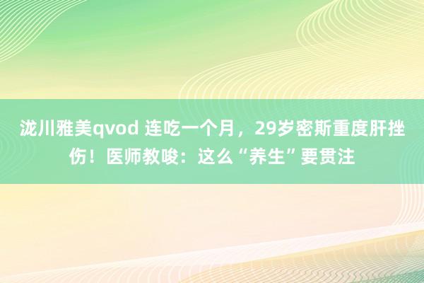 泷川雅美qvod 连吃一个月，29岁密斯重度肝挫伤！医师教唆：这么“养生”要贯注