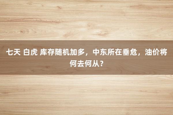 七天 白虎 库存随机加多，中东所在垂危，油价将何去何从？
