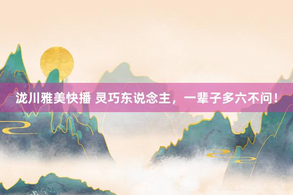 泷川雅美快播 灵巧东说念主，一辈子多六不问！