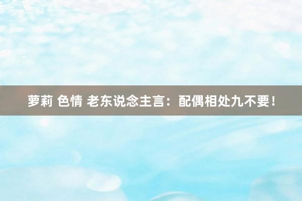 萝莉 色情 老东说念主言：配偶相处九不要！