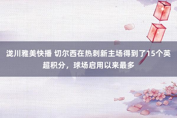 泷川雅美快播 切尔西在热刺新主场得到了15个英超积分，球场启用以来最多