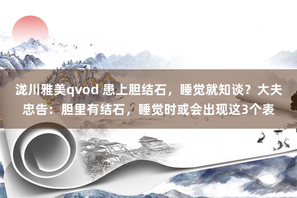 泷川雅美qvod 患上胆结石，睡觉就知谈？大夫忠告：胆里有结石，睡觉时或会出现这3个表