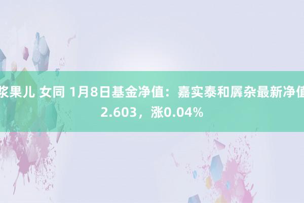 浆果儿 女同 1月8日基金净值：嘉实泰和羼杂最新净值2.603，涨0.04%