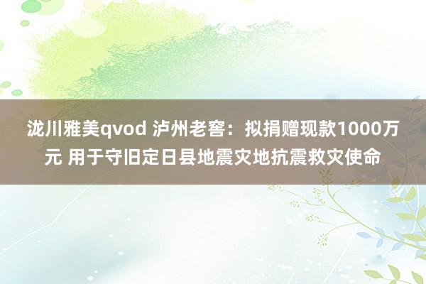 泷川雅美qvod 泸州老窖：拟捐赠现款1000万元 用于守旧定日县地震灾地抗震救灾使命