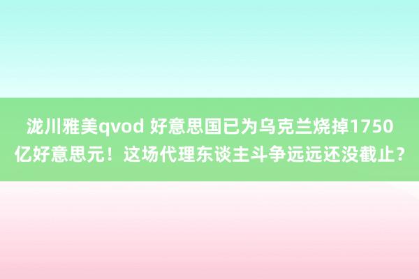 泷川雅美qvod 好意思国已为乌克兰烧掉1750亿好意思元！这场代理东谈主斗争远远还没截止？