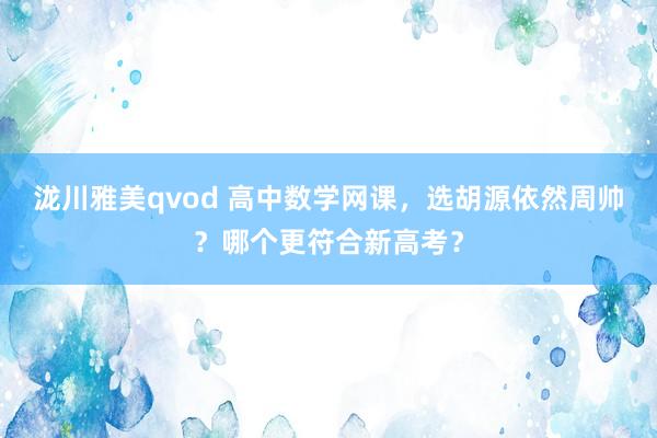 泷川雅美qvod 高中数学网课，选胡源依然周帅？哪个更符合新高考？