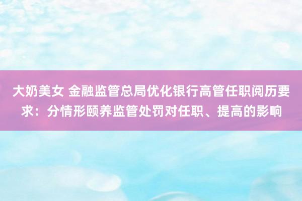 大奶美女 金融监管总局优化银行高管任职阅历要求：分情形颐养监