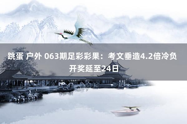 跳蛋 户外 063期足彩彩果：考文垂造4.2倍冷负 开奖延至
