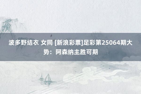 波多野结衣 女同 [新浪彩票]足彩第25064期大势：阿森纳
