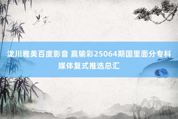 泷川雅美百度影音 赢输彩25064期国里面分专科媒体复式推选